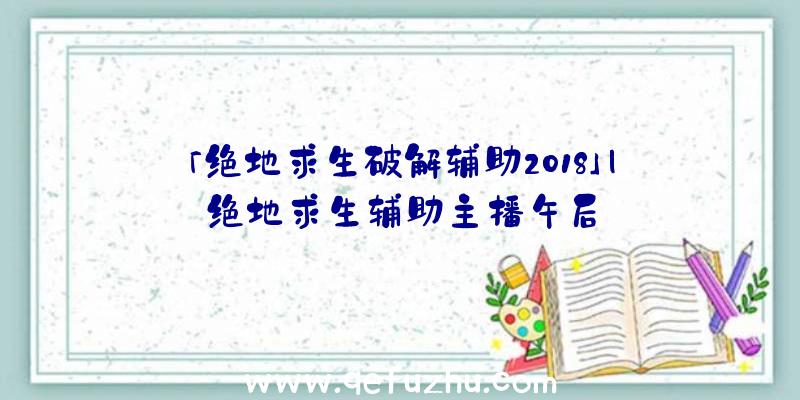 「绝地求生破解辅助2018」|绝地求生辅助主播午后